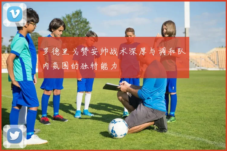 罗德里戈赞安帅战术深厚与调和队内氛围的独特能力