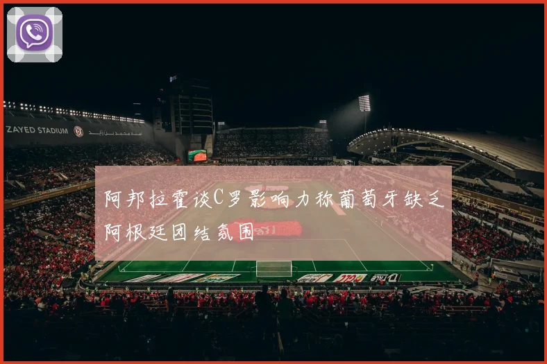 阿邦拉霍谈C罗影响力称葡萄牙缺乏阿根廷团结氛围