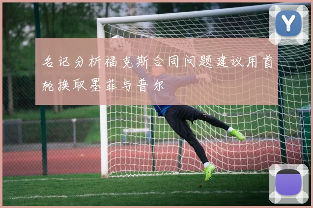 名记分析福克斯合同问题建议用首轮换取墨菲与普尔
