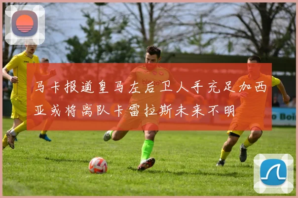 马卡报道皇马左后卫人手充足加西亚或将离队卡雷拉斯未来不明