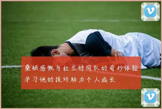 桑顿感慨与杜兰特同队的奇妙体验学习他的技巧助力个人成长