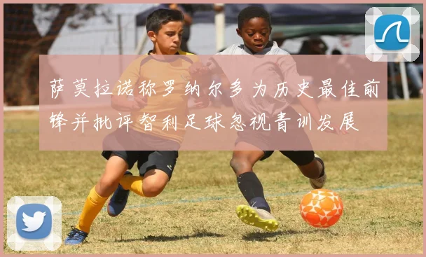 萨莫拉诺称罗纳尔多为历史最佳前锋并批评智利足球忽视青训发展