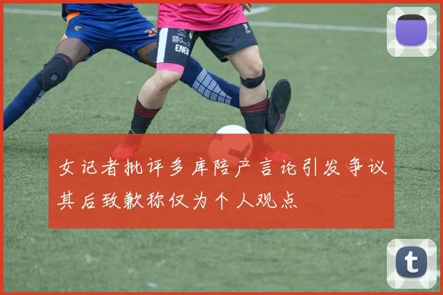 女记者批评多库陪产言论引发争议其后致歉称仅为个人观点
