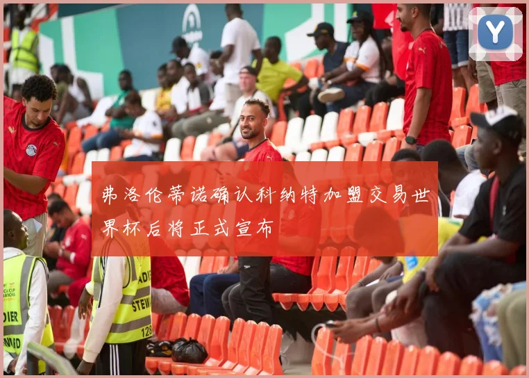 弗洛伦蒂诺确认科纳特加盟交易世界杯后将正式宣布