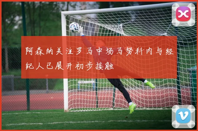 阿森纳关注罗马中场马努科内与经纪人已展开初步接触