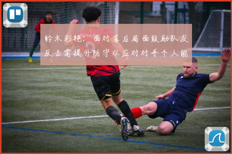 铃木彩艳：面对落后局面鼓励队友反击需提升防守以应对对手个人能力