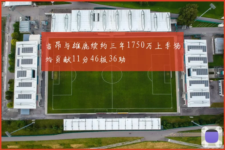 吉昂与雄鹿续约三年1750万上季场均贡献11分46板36助