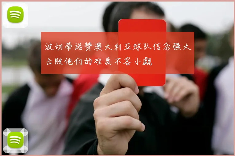 波切蒂诺赞澳大利亚球队信念强大击败他们的难度不容小觑