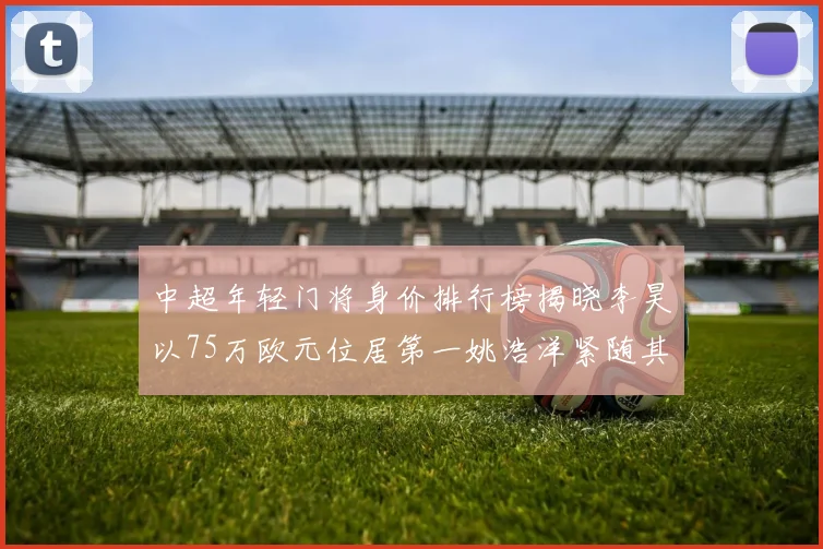 中超年轻门将身价排行榜揭晓李昊以75万欧元位居第一姚浩洋紧随其后