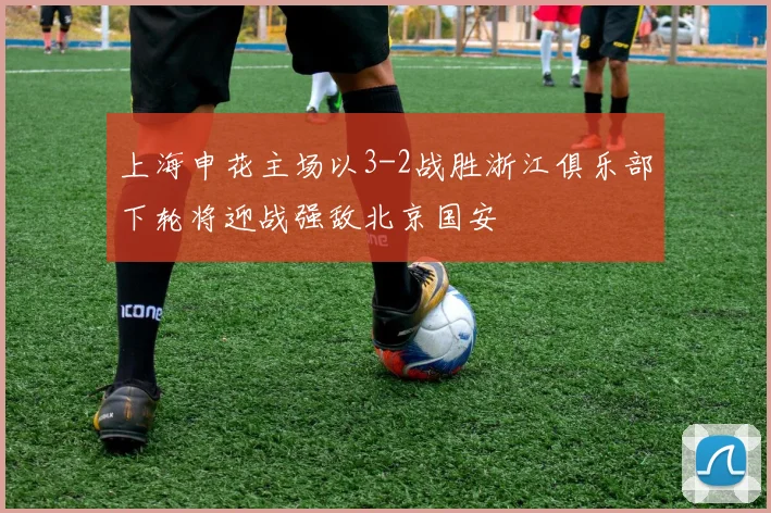 上海申花主场以3-2战胜浙江俱乐部下轮将迎战强敌北京国安